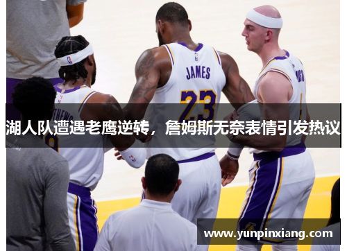 湖人队遭遇老鹰逆转，詹姆斯无奈表情引发热议