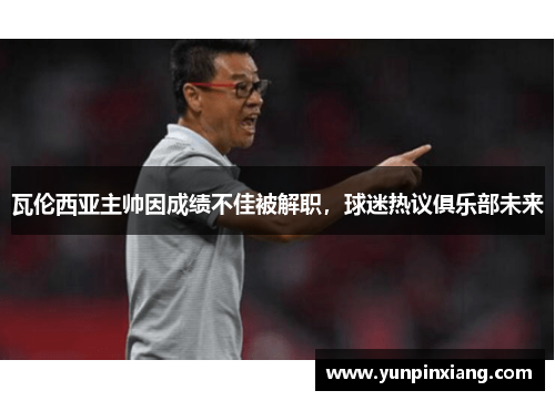 瓦伦西亚主帅因成绩不佳被解职，球迷热议俱乐部未来