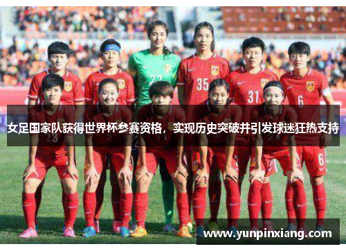 女足国家队获得世界杯参赛资格，实现历史突破并引发球迷狂热支持