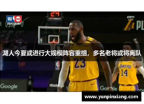湖人今夏或进行大规模阵容重组，多名老将或将离队
