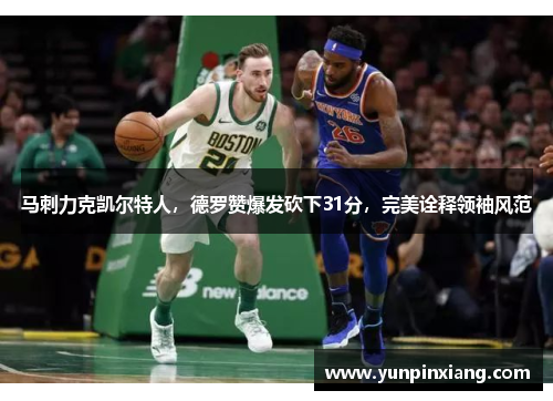 马刺力克凯尔特人，德罗赞爆发砍下31分，完美诠释领袖风范