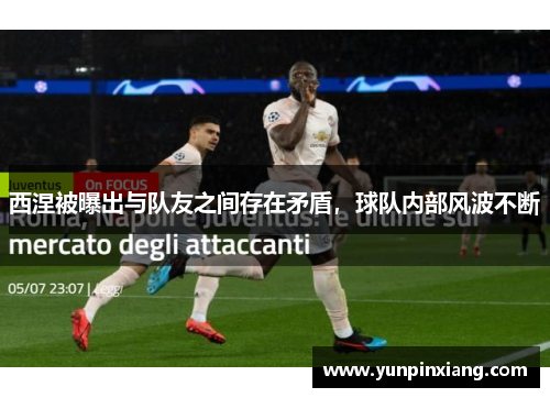 西涅被曝出与队友之间存在矛盾，球队内部风波不断