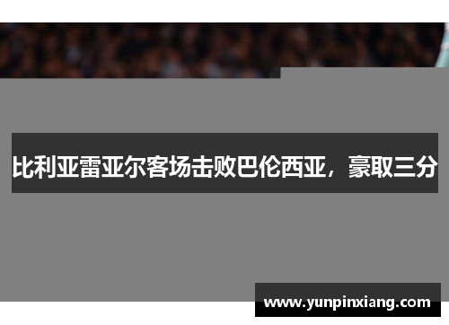 比利亚雷亚尔客场击败巴伦西亚，豪取三分