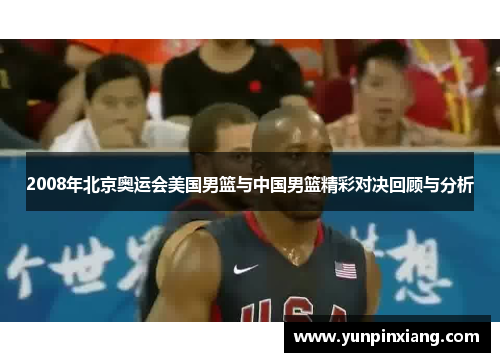 2008年北京奥运会美国男篮与中国男篮精彩对决回顾与分析