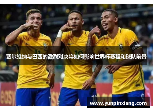 塞尔维纳与巴西的激烈对决将如何影响世界杯赛程和球队前景