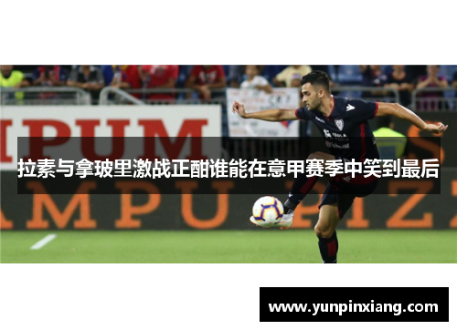 拉素与拿玻里激战正酣谁能在意甲赛季中笑到最后