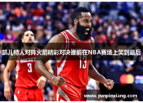 凯儿特人对阵火箭精彩对决谁能在NBA赛场上笑到最后