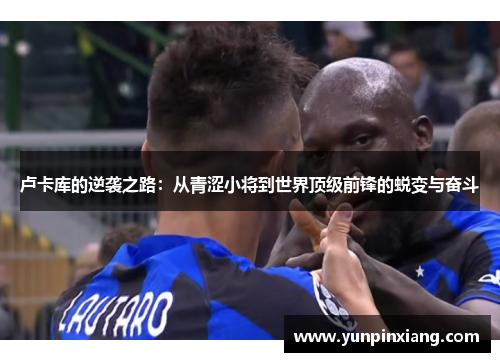 卢卡库的逆袭之路：从青涩小将到世界顶级前锋的蜕变与奋斗