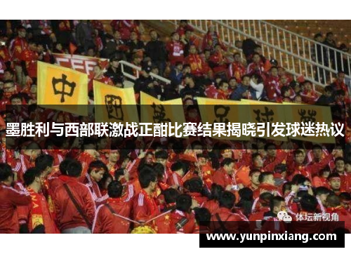 墨胜利与西部联激战正酣比赛结果揭晓引发球迷热议