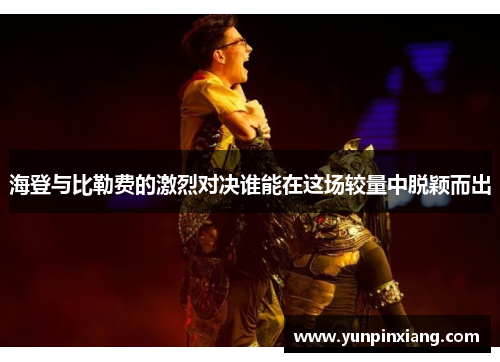 海登与比勒费的激烈对决谁能在这场较量中脱颖而出
