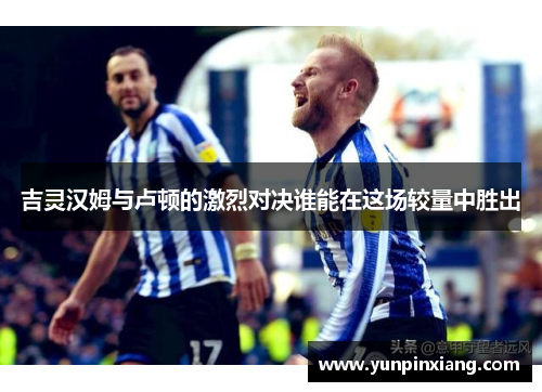 吉灵汉姆与卢顿的激烈对决谁能在这场较量中胜出