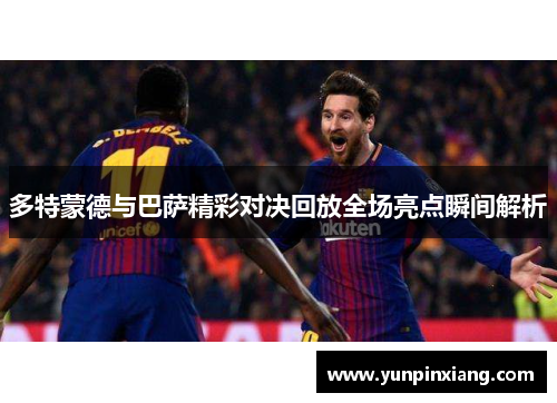 多特蒙德与巴萨精彩对决回放全场亮点瞬间解析