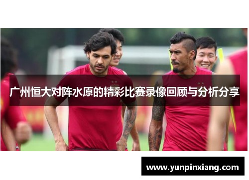 广州恒大对阵水原的精彩比赛录像回顾与分析分享